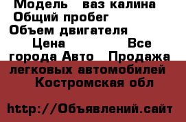  › Модель ­ ваз калина › Общий пробег ­ 148 000 › Объем двигателя ­ 1 400 › Цена ­ 120 000 - Все города Авто » Продажа легковых автомобилей   . Костромская обл.